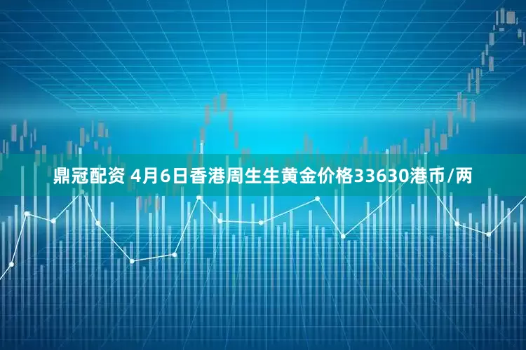 鼎冠配资 4月6日香港周生生黄金价格33630港币/两