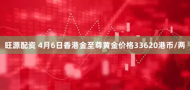 旺源配资 4月6日香港金至尊黄金价格33620港币/两