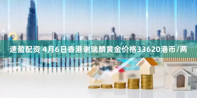 速盈配资 4月6日香港谢瑞麟黄金价格33620港币/两