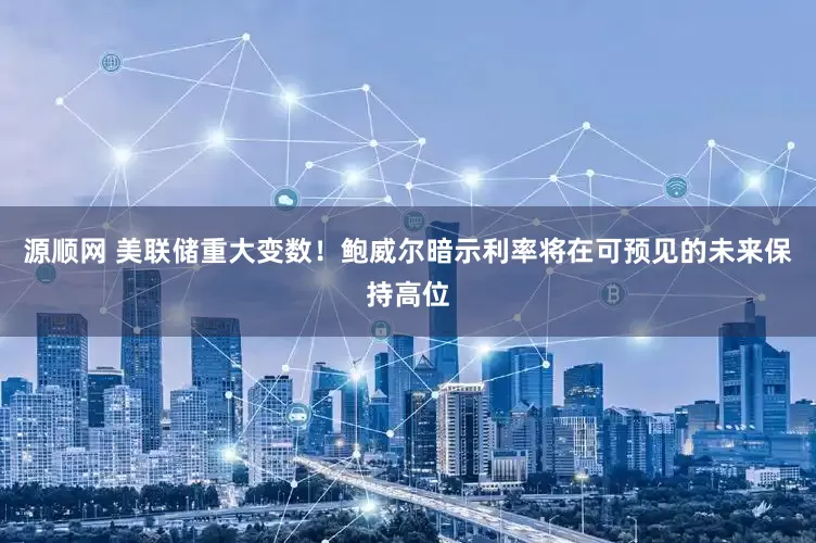 源顺网 美联储重大变数！鲍威尔暗示利率将在可预见的未来保持高位