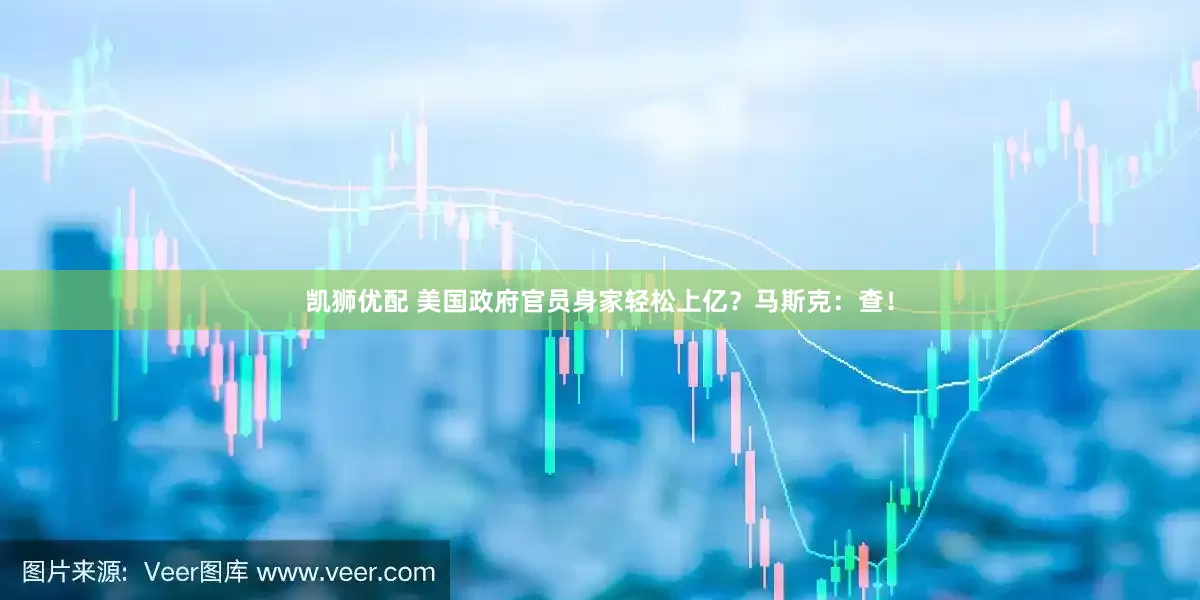 凯狮优配 美国政府官员身家轻松上亿？马斯克：查！