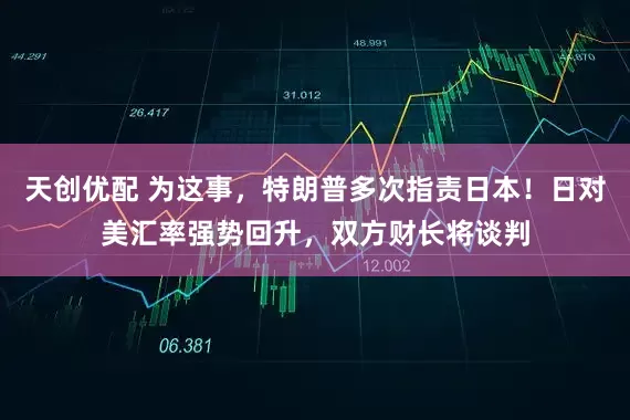 天创优配 为这事，特朗普多次指责日本！日对美汇率强势回升，双方财长将谈判
