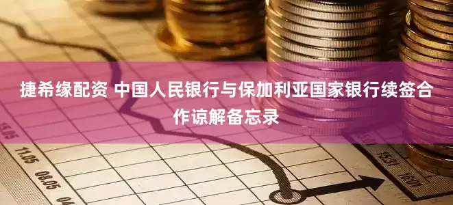 捷希缘配资 中国人民银行与保加利亚国家银行续签合作谅解备忘录
