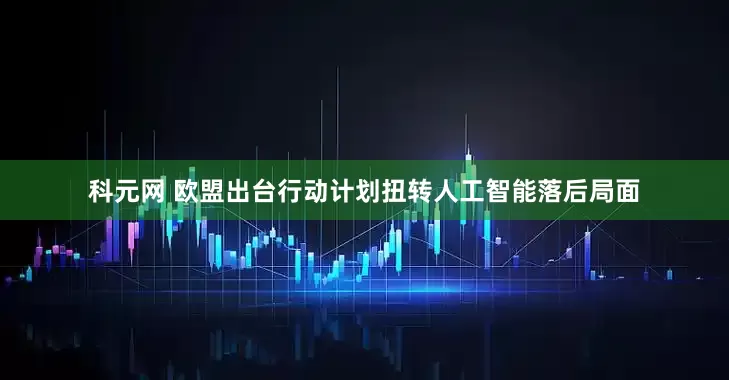 科元网 欧盟出台行动计划扭转人工智能落后局面