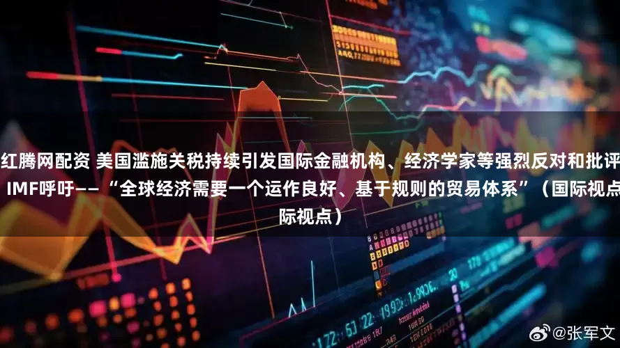 红腾网配资 美国滥施关税持续引发国际金融机构、经济学家等强烈反对和批评，IMF呼吁—— “全球经济需要一个运作良好、基于规则的贸易体系”（国际视点）