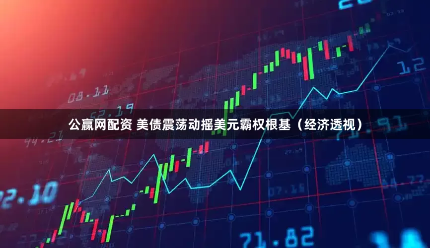 公赢网配资 美债震荡动摇美元霸权根基（经济透视）