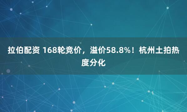 拉伯配资 168轮竞价，溢价58.8%！杭州土拍热度分化