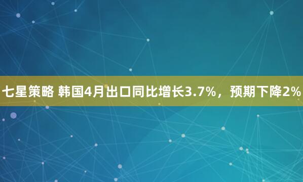 七星策略 韩国4月出口同比增长3.7%，预期下降2%