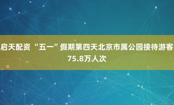 启天配资 “五一”假期第四天北京市属公园接待游客75.8万人次