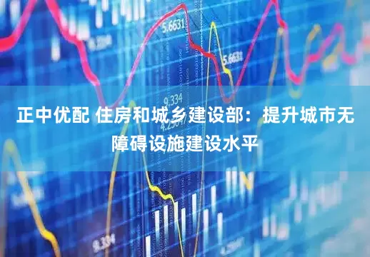 正中优配 住房和城乡建设部：提升城市无障碍设施建设水平