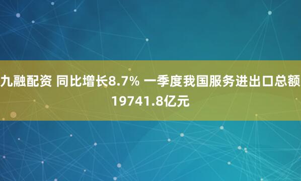 九融配资 同比增长8.7% 一季度我国服务进出口总额19741.8亿元