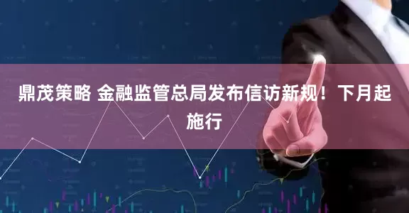 鼎茂策略 金融监管总局发布信访新规！下月起施行