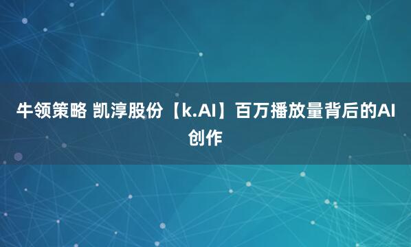 牛领策略 凯淳股份【k.AI】百万播放量背后的AI创作