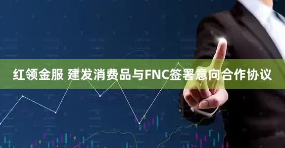 红领金服 建发消费品与FNC签署意向合作协议