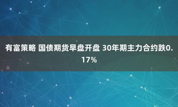 有富策略 国债期货早盘开盘 30年期主力合约跌0.17%