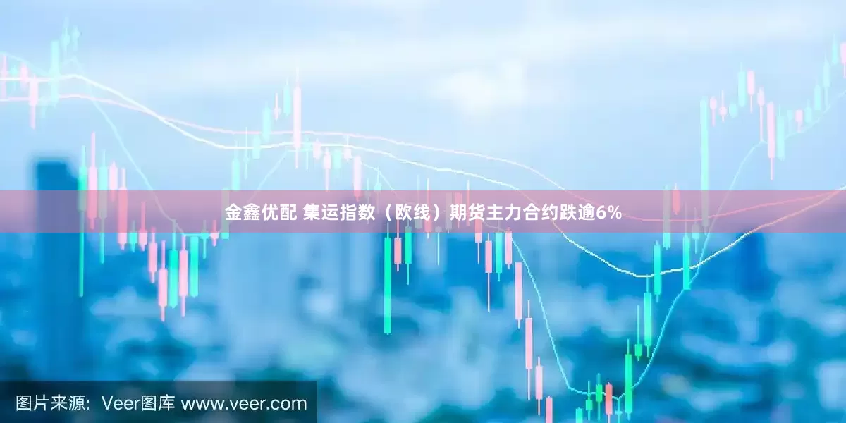 金鑫优配 集运指数（欧线）期货主力合约跌逾6%