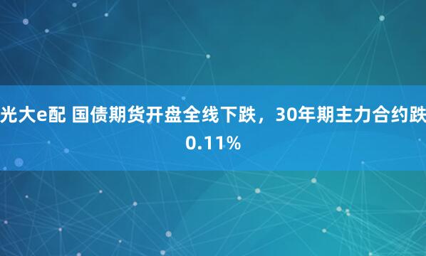光大e配 国债期货开盘全线下跌，30年期主力合约跌0.11%