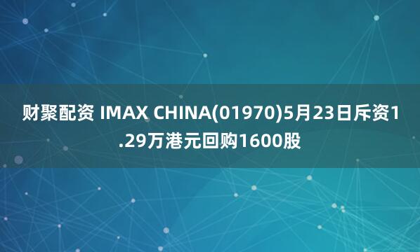 财聚配资 IMAX CHINA(01970)5月23日斥资1.29万港元回购1600股