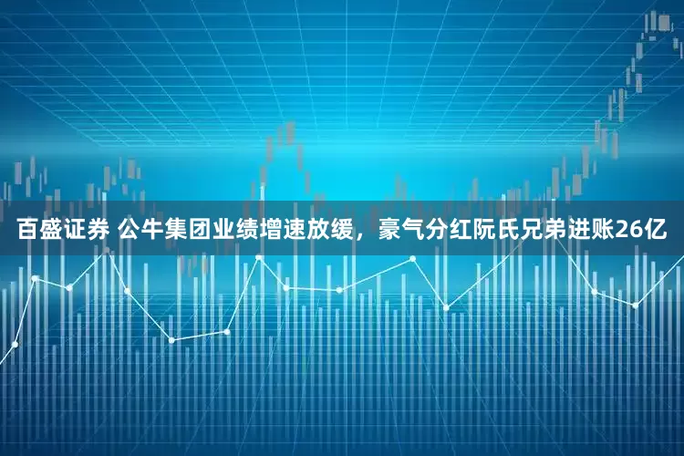 百盛证券 公牛集团业绩增速放缓，豪气分红阮氏兄弟进账26亿