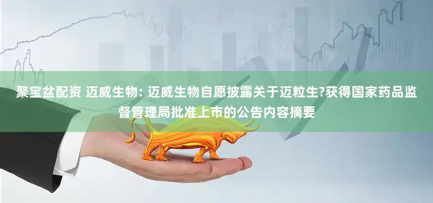 聚宝盆配资 迈威生物: 迈威生物自愿披露关于迈粒生?获得国家药品监督管理局批准上市的公告内容摘要