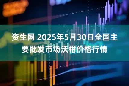 资生网 2025年5月30日全国主要批发市场沃柑价格行情