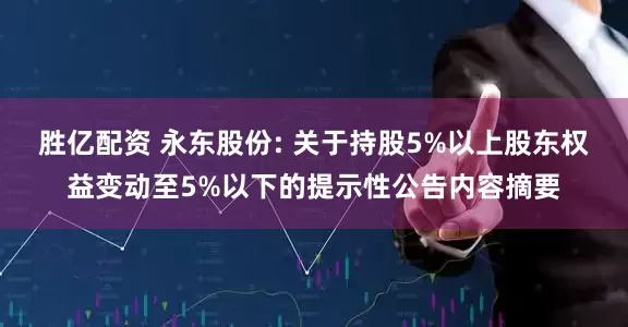 胜亿配资 永东股份: 关于持股5%以上股东权益变动至5%以下的提示性公告内容摘要