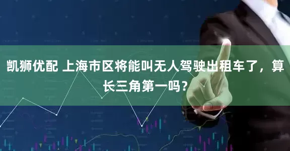 凯狮优配 上海市区将能叫无人驾驶出租车了，算长三角第一吗？