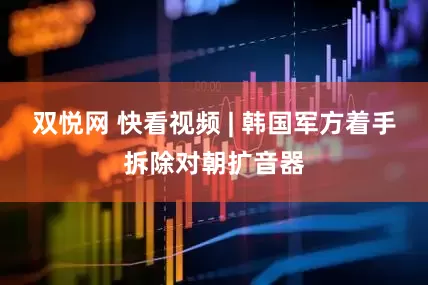 双悦网 快看视频 | 韩国军方着手拆除对朝扩音器
