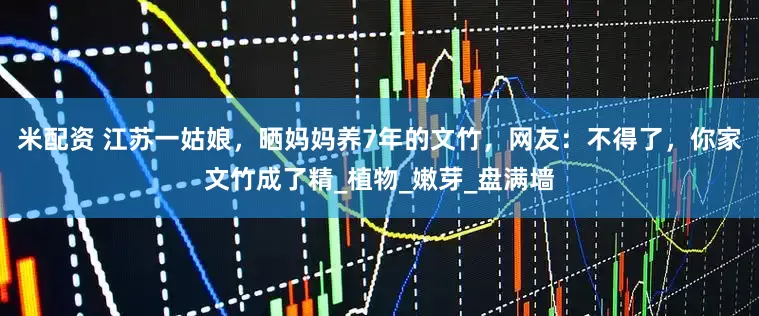 米配资 江苏一姑娘，晒妈妈养7年的文竹，网友：不得了，你家文竹成了精_植物_嫩芽_盘满墙
