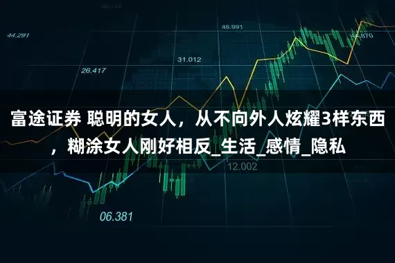 富途证券 聪明的女人，从不向外人炫耀3样东西，糊涂女人刚好相反_生活_感情_隐私