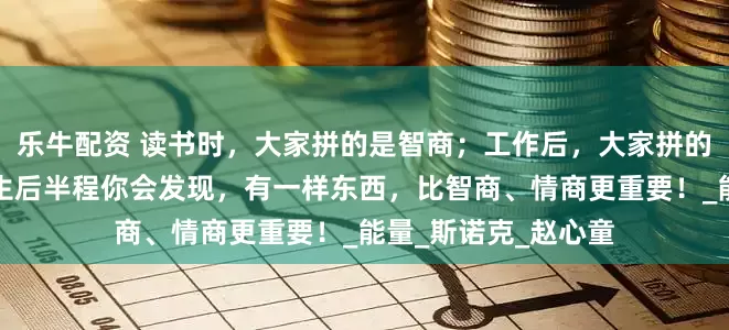 乐牛配资 读书时，大家拼的是智商；工作后，大家拼的是情商；而到了人生后半程你会发现，有一样东西，比智商、情商更重要！_能量_斯诺克_赵心童