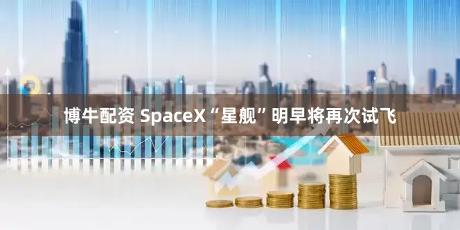 博牛配资 SpaceX“星舰”明早将再次试飞