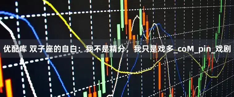 优配库 双子座的自白：我不是精分，我只是戏多_coM_pin_戏剧