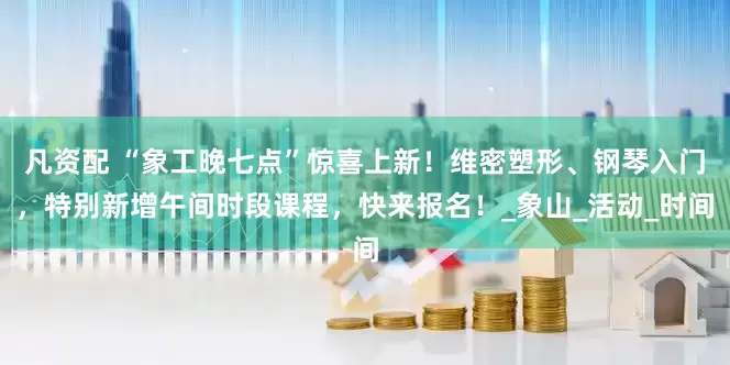 凡资配 “象工晚七点”惊喜上新！维密塑形、钢琴入门，特别新增午间时段课程，快来报名！_象山_活动_时间