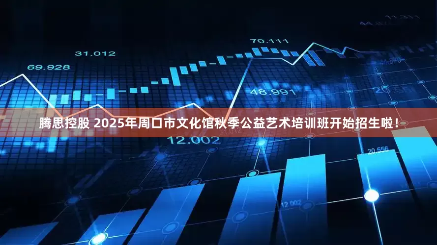 腾思控股 2025年周口市文化馆秋季公益艺术培训班开始招生啦！