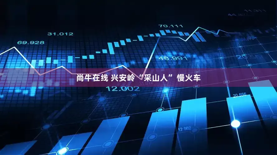 尚牛在线 兴安岭 “采山人” 慢火车