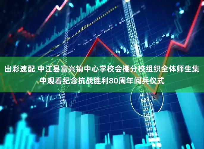 出彩速配 中江县富兴镇中心学校会棚分校组织全体师生集中观看纪念抗战胜利80周年阅兵仪式