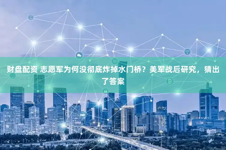 财盘配资 志愿军为何没彻底炸掉水门桥？美军战后研究，猜出了答案