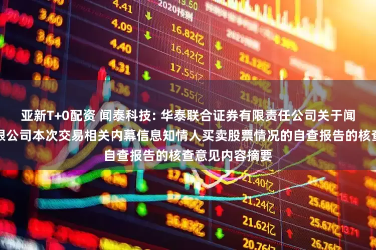 亚新T+0配资 闻泰科技: 华泰联合证券有限责任公司关于闻泰科技股份有限公司本次交易相关内幕信息知情人买卖股票情况的自查报告的核查意见内容摘要