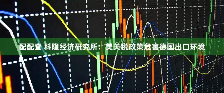 配配查 科隆经济研究所：美关税政策危害德国出口环境