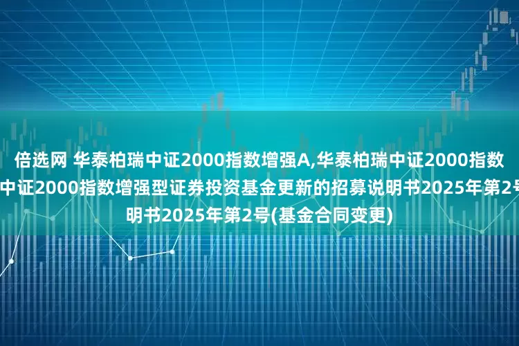 倍选网 华泰柏瑞中证2000指数增强A,华泰柏瑞中证2000指数增强C: 华泰柏瑞中证2000指数增强型证券投资基金更新的招募说明书2025年第2号(基金合同变更)