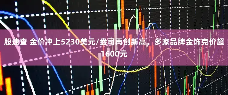 股速查 金价冲上5230美元/盎司再创新高，多家品牌金饰克价超1600元