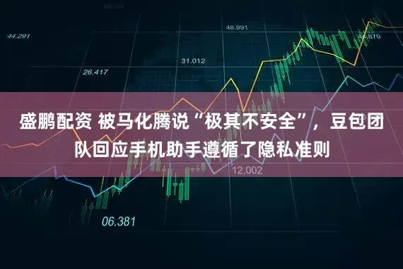 盛鹏配资 被马化腾说“极其不安全”，豆包团队回应手机助手遵循了隐私准则