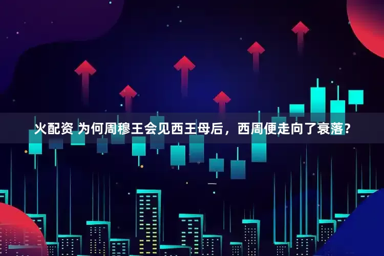 火配资 为何周穆王会见西王母后，西周便走向了衰落？