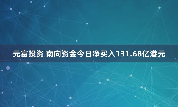元富投资 南向资金今日净买入131.68亿港元